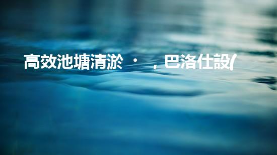 高效池塘清淤，巴洛仕設(shè)備助您一臂之力
